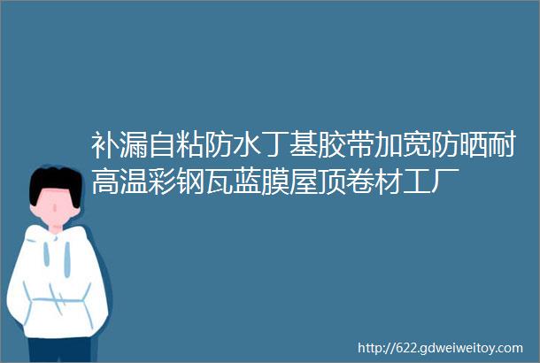 补漏自粘防水丁基胶带加宽防晒耐高温彩钢瓦蓝膜屋顶卷材工厂