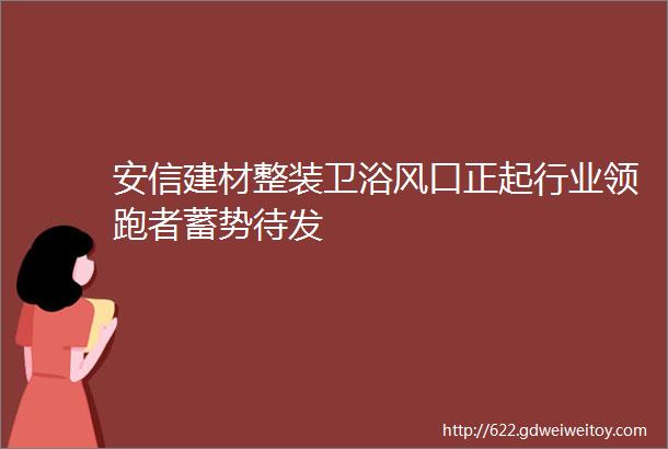 安信建材整装卫浴风口正起行业领跑者蓄势待发